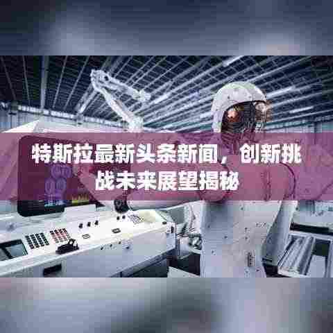 特斯拉最新头条新闻，创新挑战未来展望揭秘