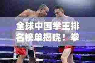 全球中国拳王排名榜单揭晓！拳坛巨星荣耀上榜