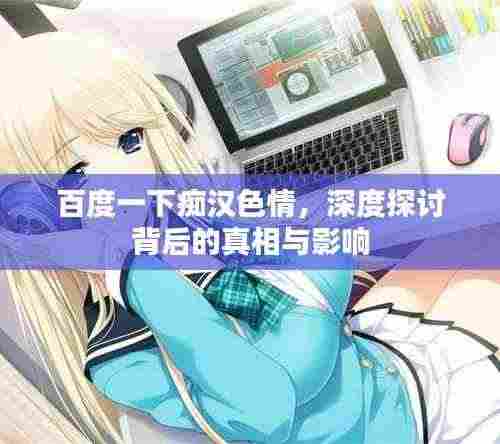 百度一下痴汉色情,深度探讨背后的真相与影响