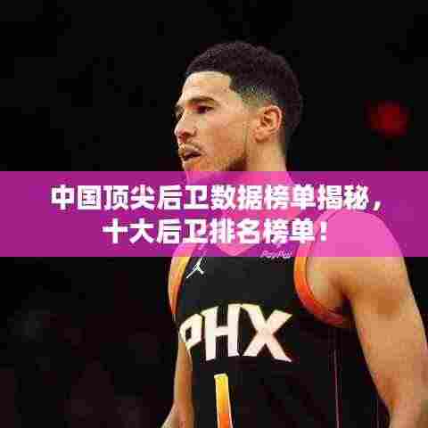 中国顶尖后卫数据榜单揭秘,十大后卫排名榜单!
