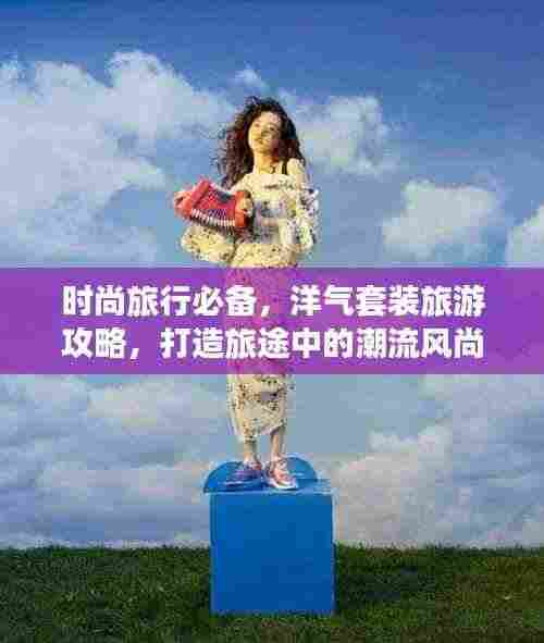 时尚旅行必备，洋气套装旅游攻略，打造旅途中的潮流风尚标！