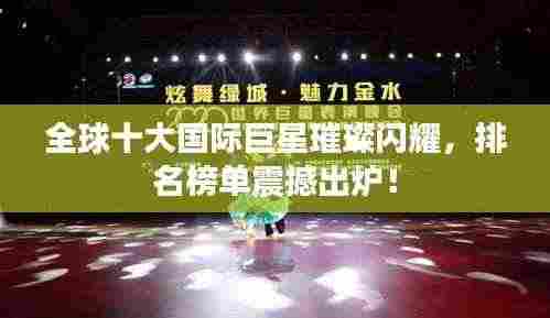全球十大国际巨星璀璨闪耀，排名榜单震撼出炉！