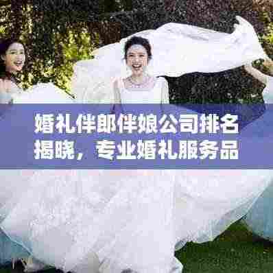 婚礼伴郎伴娘公司排名揭晓,专业婚礼服务品质与信誉之选