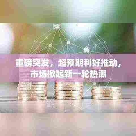 重磅突发,超预期利好推动,市场掀起新一轮热潮