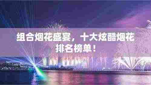 组合烟花盛宴,十大炫酷烟花排名榜单!