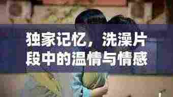 独家记忆，洗澡片段中的温情与情感纠葛