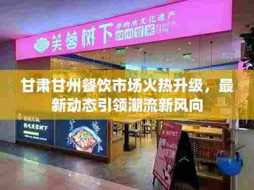 甘肃甘州餐饮市场火热升级,最新动态引领潮流新风向