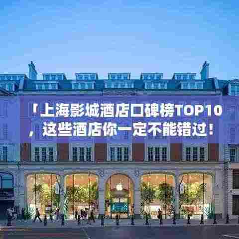 「上海影城酒店口碑榜TOP10,这些酒店你一定不能错过!」