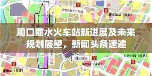 周口商水火车站新进展及未来规划展望，新闻头条速递