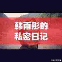 韩雨彤的私密日记,探寻生活的点滴瞬间