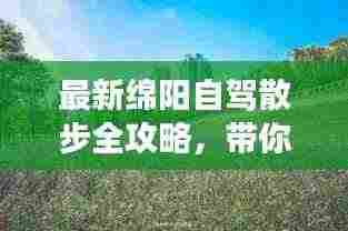 最新绵阳自驾散步全攻略,带你畅游美景!