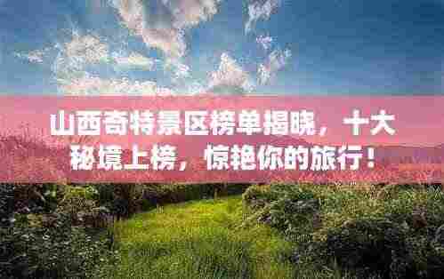 山西奇特景区榜单揭晓,十大秘境上榜,惊艳你的旅行!
